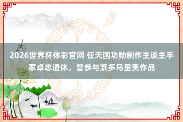 2026世界杯体彩官网 任天国功勋制作主谈主手冢卓志退休,曾参与繁多马里奥作品