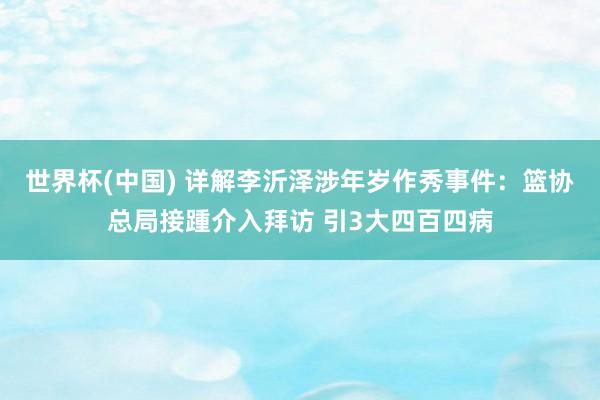 世界杯(中国) 详解李沂泽涉年岁作秀事件:篮协总局接踵介入拜访 引3大四百四病