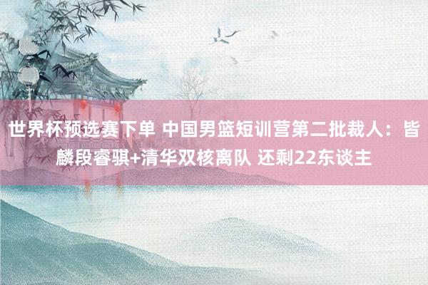 世界杯预选赛下单 中国男篮短训营第二批裁人:皆麟段睿骐+清华双核离队 还剩22东谈主