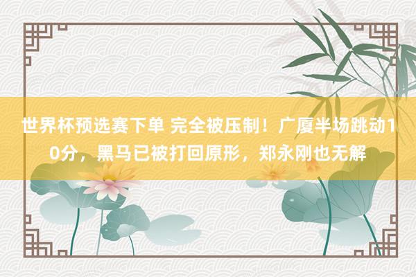世界杯预选赛下单 完全被压制!广厦半场跳动10分,黑马已被打回原形,郑永刚也无解