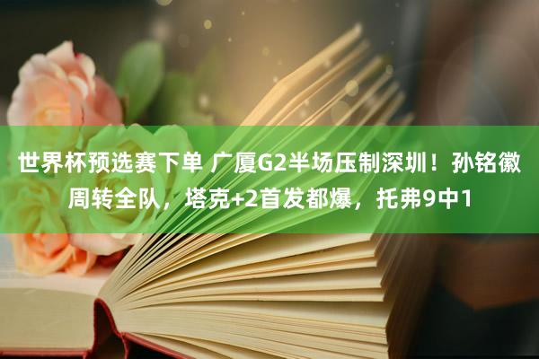 世界杯预选赛下单 广厦G2半场压制深圳!孙铭徽周转全队,塔克+2首发都爆,托弗9中1