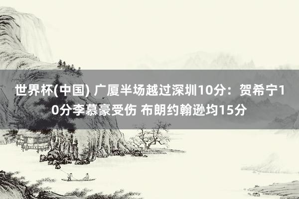世界杯(中国) 广厦半场越过深圳10分:贺希宁10分李慕豪受伤 布朗约翰逊均15分