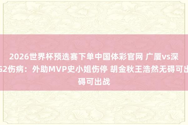 2026世界杯预选赛下单中国体彩官网 广厦vs深圳G2伤病:外助MVP史小姐伤停 胡金秋王浩然无碍可出战