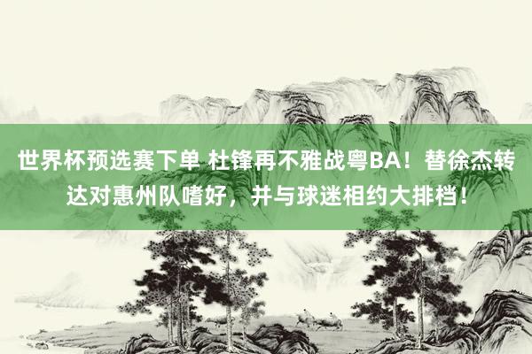 世界杯预选赛下单 杜锋再不雅战粤BA!替徐杰转达对惠州队嗜好,并与球迷相约大排档!