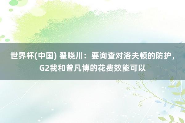 世界杯(中国) 翟晓川:要询查对洛夫顿的防护,G2我和曾凡博的花费效能可以