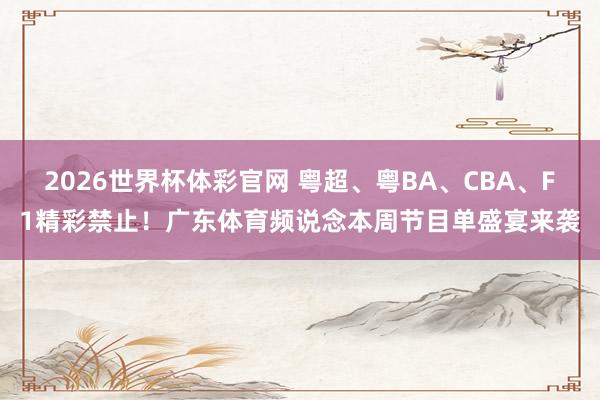 2026世界杯体彩官网 粤超、粤BA、CBA、F1精彩禁止!广东体育频说念本周节目单盛宴来袭