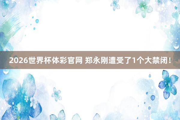 2026世界杯体彩官网 郑永刚遭受了1个大禁闭!