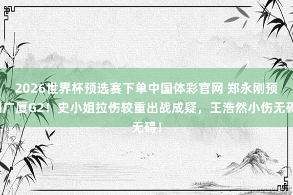 2026世界杯预选赛下单中国体彩官网 郑永刚预测广厦G2!史小姐拉伤较重出战成疑,王浩然小伤无碍!