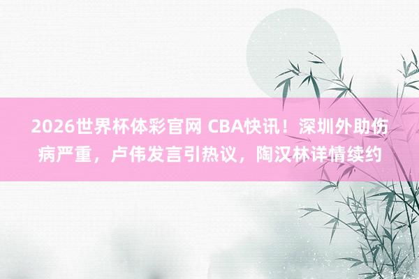 2026世界杯体彩官网 CBA快讯!深圳外助伤病严重,卢伟发言引热议,陶汉林详情续约