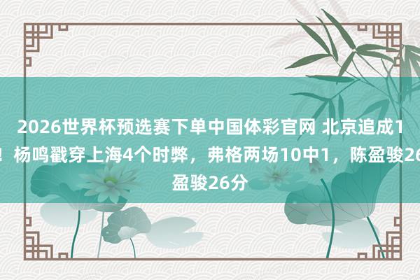 2026世界杯预选赛下单中国体彩官网 北京追成1-1!杨鸣戳穿上海4个时弊,弗格两场10中1,陈盈骏26分