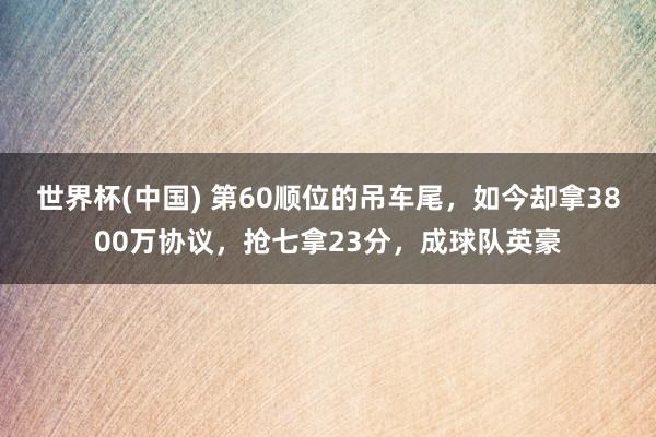 世界杯(中国) 第60顺位的吊车尾,如今却拿3800万协议,抢七拿23分,成球队英豪