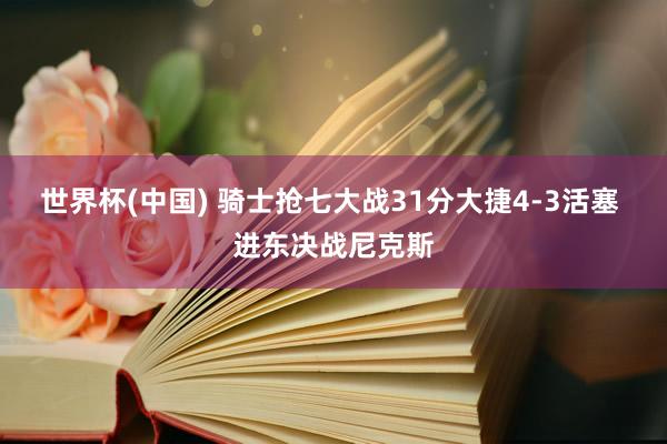 世界杯(中国) 骑士抢七大战31分大捷4-3活塞 进东决战尼克斯