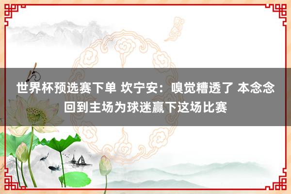 世界杯预选赛下单 坎宁安:嗅觉糟透了 本念念回到主场为球迷赢下这场比赛