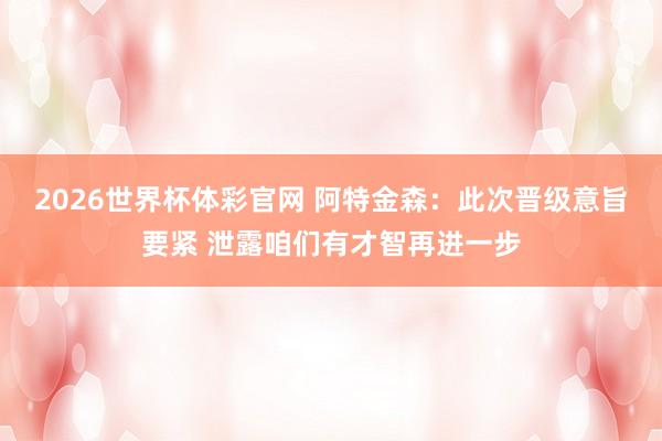 2026世界杯体彩官网 阿特金森:此次晋级意旨要紧 泄露咱们有才智再进一步