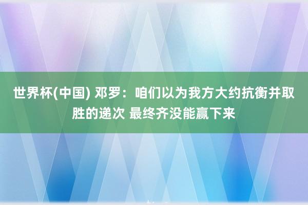 世界杯(中国) 邓罗:咱们以为我方大约抗衡并取胜的递次 最终齐没能赢下来