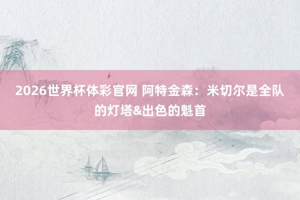 2026世界杯体彩官网 阿特金森:米切尔是全队的灯塔&出色的魁首