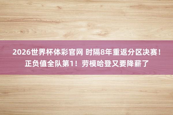 2026世界杯体彩官网 时隔8年重返分区决赛!正负值全队第1!劳模哈登又要降薪了