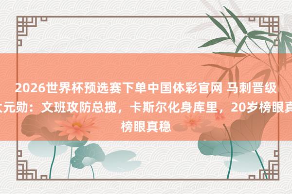2026世界杯预选赛下单中国体彩官网 马刺晋级5大元勋:文班攻防总揽,卡斯尔化身库里,20岁榜眼真稳