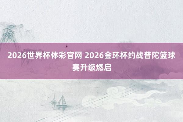 2026世界杯体彩官网 2026金环杯约战普陀篮球赛升级燃启