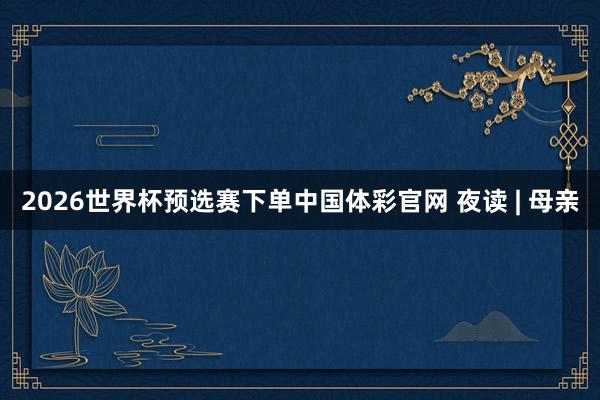 2026世界杯预选赛下单中国体彩官网 夜读 | 母亲