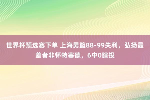 世界杯预选赛下单 上海男篮88-99失利,弘扬最差者非怀特塞德,6中0瞎投