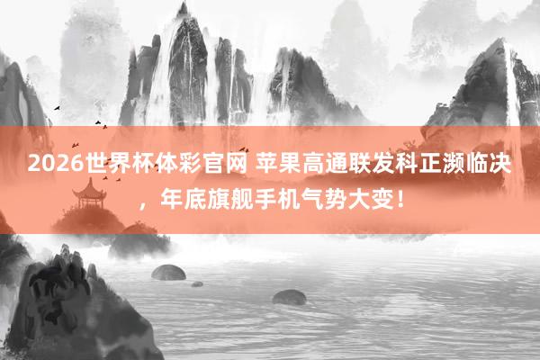 2026世界杯体彩官网 苹果高通联发科正濒临决,年底旗舰手机气势大变!