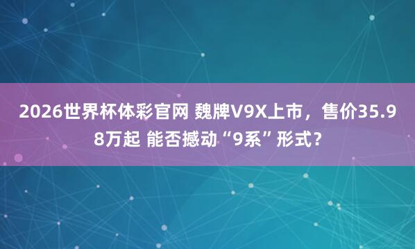 2026世界杯体彩官网 魏牌V9X上市,售价35.98万起 能否撼动“9系”形式?