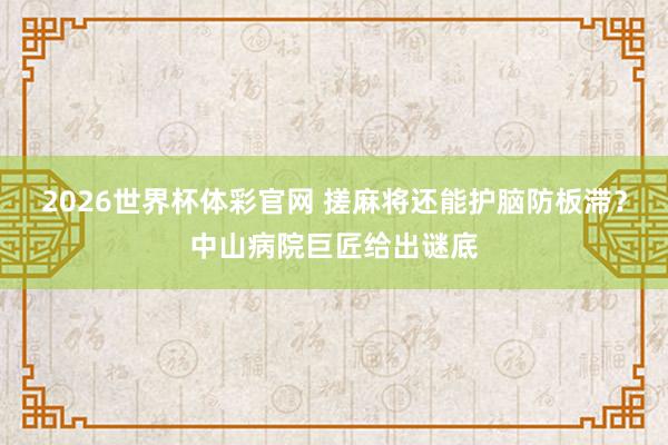 2026世界杯体彩官网 搓麻将还能护脑防板滞?中山病院巨匠给出谜底