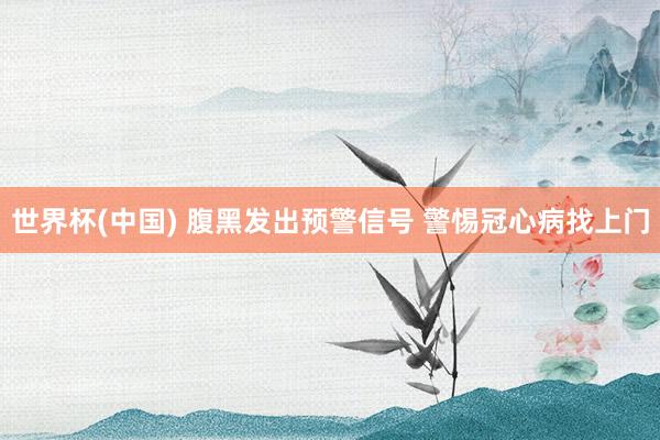 世界杯(中国) 腹黑发出预警信号 警惕冠心病找上门
