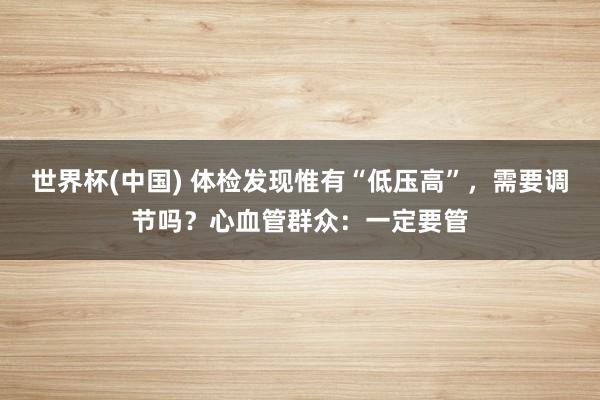 世界杯(中国) 体检发现惟有“低压高”,需要调节吗?心血管群众:一定要管