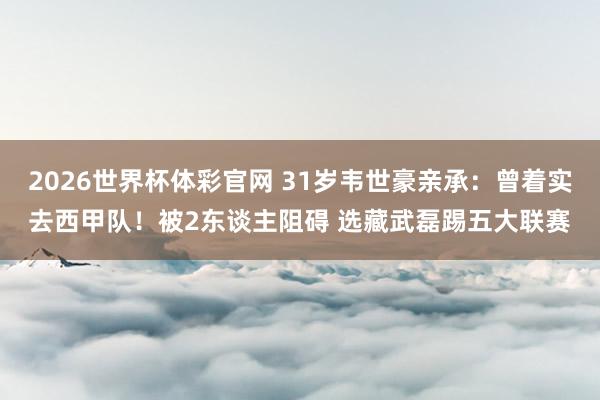 2026世界杯体彩官网 31岁韦世豪亲承:曾着实去西甲队!被2东谈主阻碍 选藏武磊踢五大联赛