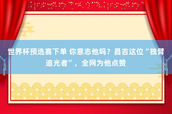世界杯预选赛下单 你意志他吗?昌吉这位“独臂追光者”,全网为他点赞