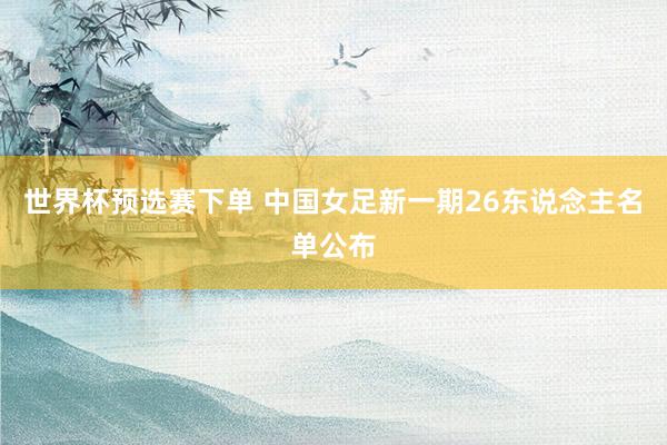 世界杯预选赛下单 中国女足新一期26东说念主名单公布