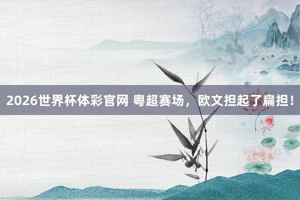 2026世界杯体彩官网 粤超赛场,欧文担起了扁担!