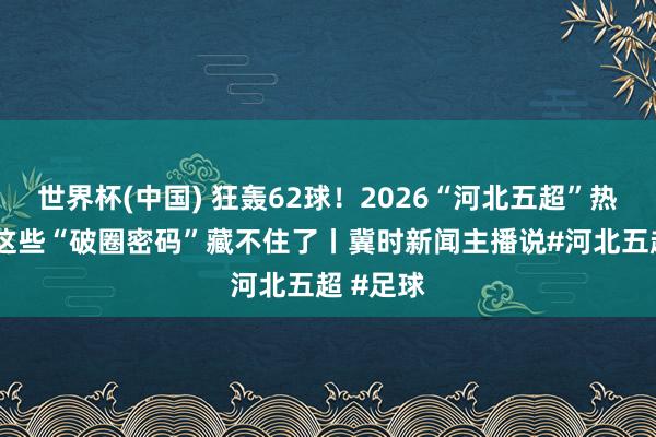 世界杯(中国) 狂轰62球！2026“河北五超”热血敞开 这些“破圈密码”藏不住了丨冀时新闻主播说#河北五超 #足球