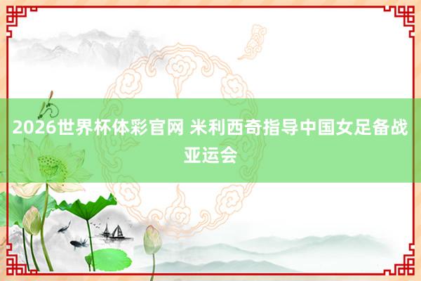 2026世界杯体彩官网 米利西奇指导中国女足备战亚运会