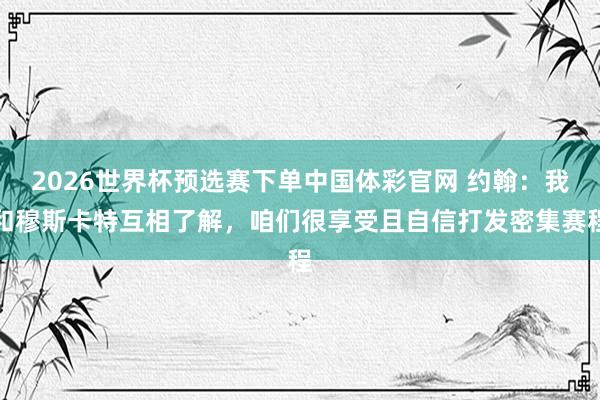 2026世界杯预选赛下单中国体彩官网 约翰:我和穆斯卡特互相了解,咱们很享受且自信打发密集赛程
