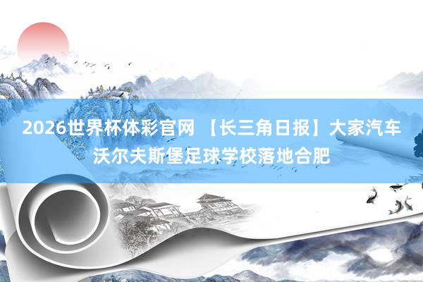 2026世界杯体彩官网 【长三角日报】大家汽车沃尔夫斯堡足球学校落地合肥