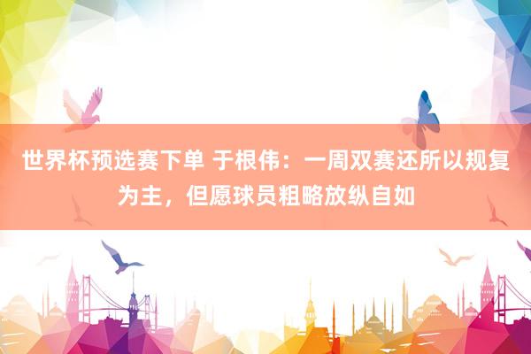 世界杯预选赛下单 于根伟:一周双赛还所以规复为主,但愿球员粗略放纵自如
