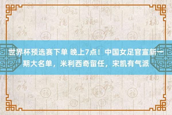 世界杯预选赛下单 晚上7点!中国女足官宣新一期大名单,米利西奇留任,宋凯有气派