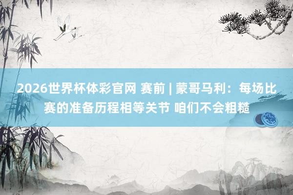 2026世界杯体彩官网 赛前 | 蒙哥马利:每场比赛的准备历程相等关节 咱们不会粗糙