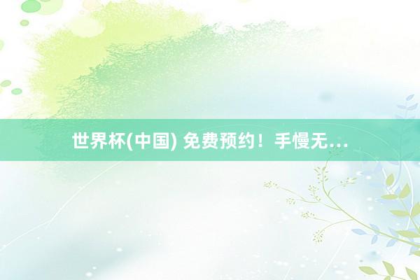 世界杯(中国) 免费预约!手慢无…