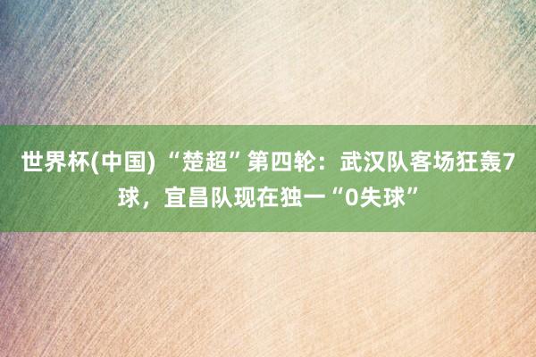 世界杯(中国) “楚超”第四轮:武汉队客场狂轰7球,宜昌队现在独一“0失球”