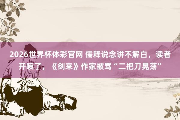 2026世界杯体彩官网 儒释说念讲不解白,读者开喷了,《剑来》作家被骂“二把刀晃荡”