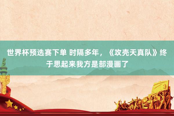 世界杯预选赛下单 时隔多年,《攻壳天真队》终于思起来我方是部漫画了