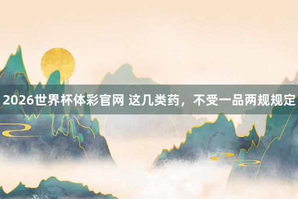 2026世界杯体彩官网 这几类药,不受一品两规规定