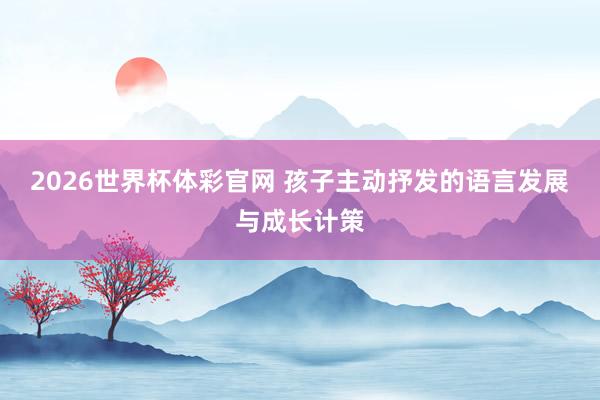 2026世界杯体彩官网 孩子主动抒发的语言发展与成长计策