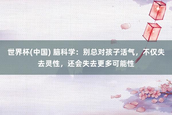 世界杯(中国) 脑科学:别总对孩子活气,不仅失去灵性,还会失去更多可能性