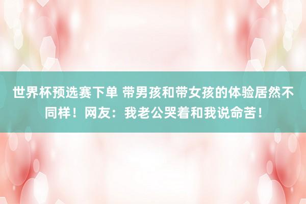 世界杯预选赛下单 带男孩和带女孩的体验居然不同样!网友:我老公哭着和我说命苦!