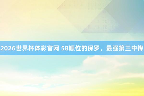 2026世界杯体彩官网 58顺位的保罗,最强第三中锋